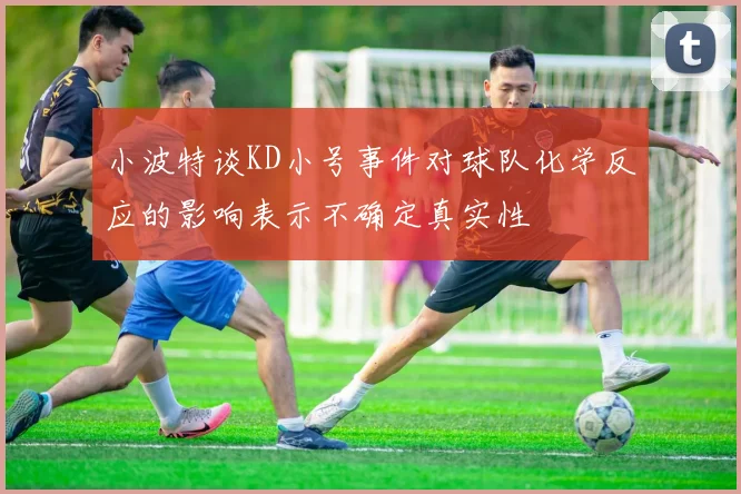 小波特谈KD小号事件对球队化学反应的影响表示不确定真实性