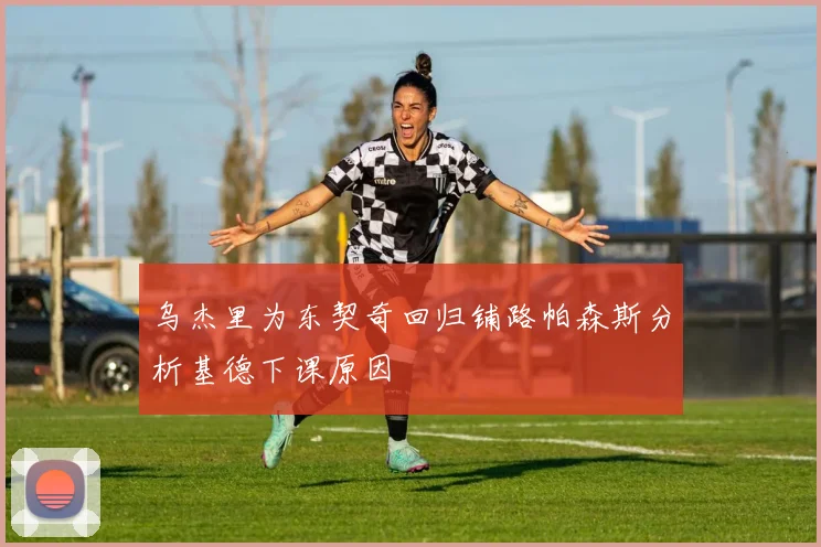 乌杰里为东契奇回归铺路帕森斯分析基德下课原因