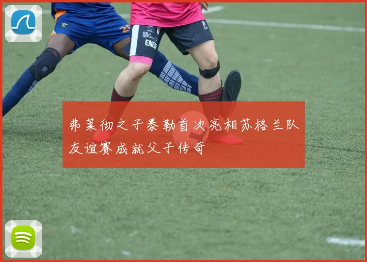 弗莱彻之子泰勒首次亮相苏格兰队友谊赛成就父子传奇