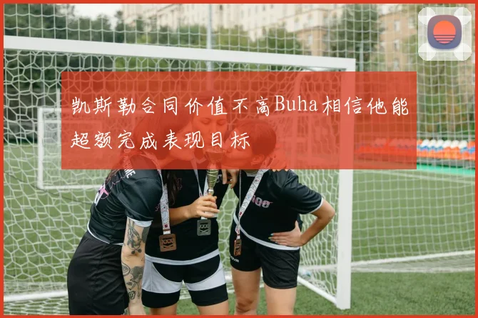 凯斯勒合同价值不高Buha相信他能超额完成表现目标