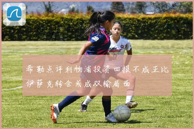 希勒点评利物浦投资回报不成正比伊萨克转会或成双输局面