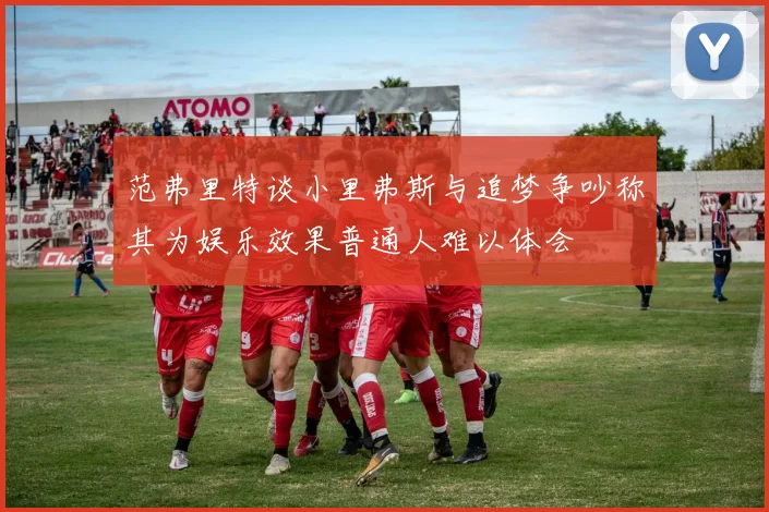 范弗里特谈小里弗斯与追梦争吵称其为娱乐效果普通人难以体会
