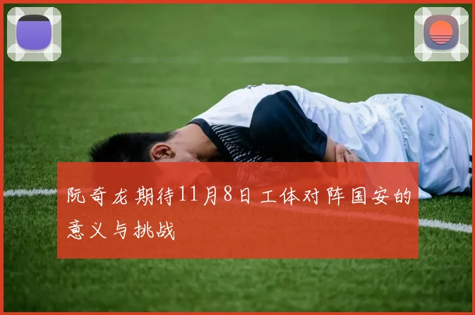 阮奇龙期待11月8日工体对阵国安的意义与挑战