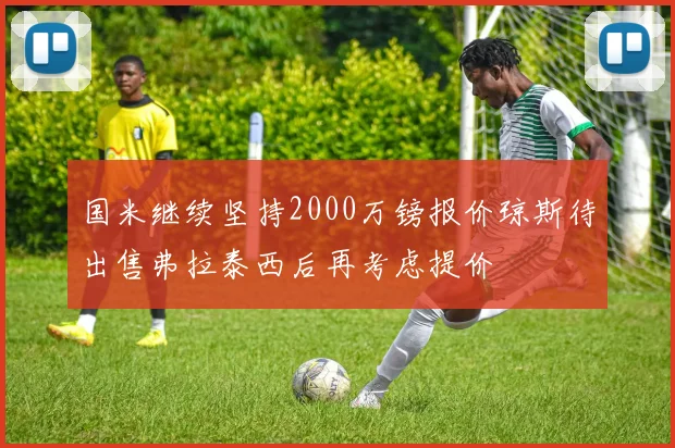 国米继续坚持2000万镑报价琼斯待出售弗拉泰西后再考虑提价