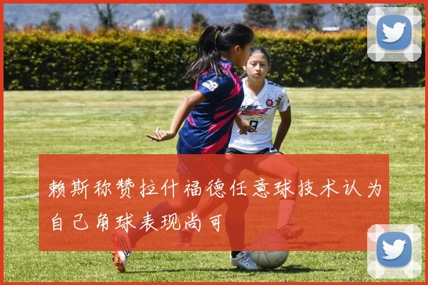 赖斯称赞拉什福德任意球技术认为自己角球表现尚可