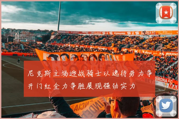 尼克斯主场迎战骑士以逸待劳力争开门红全力争胜展现强劲实力