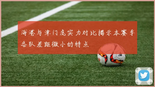 海港与津门虎实力对比揭示本赛季各队差距微小的特点