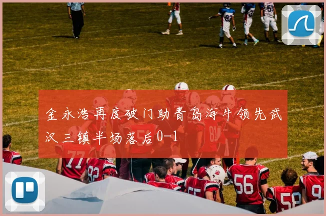 金永浩再度破门助青岛海牛领先武汉三镇半场落后0-1