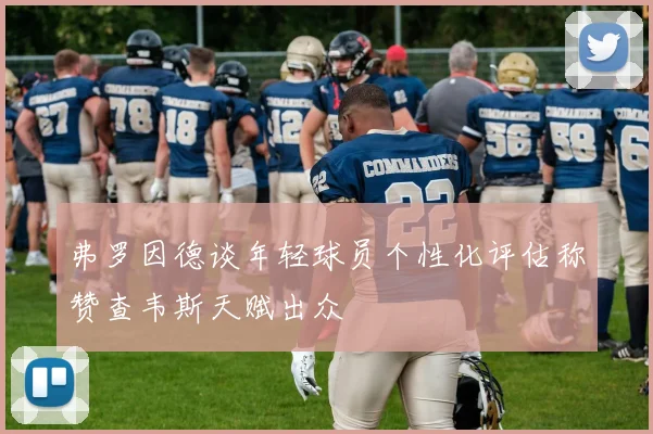 弗罗因德谈年轻球员个性化评估称赞查韦斯天赋出众