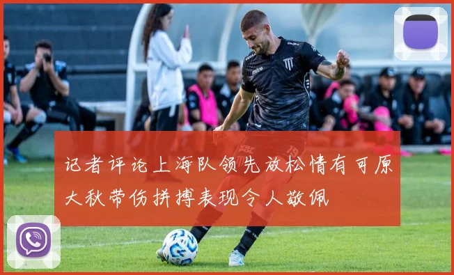 记者评论上海队领先放松情有可原大秋带伤拼搏表现令人敬佩