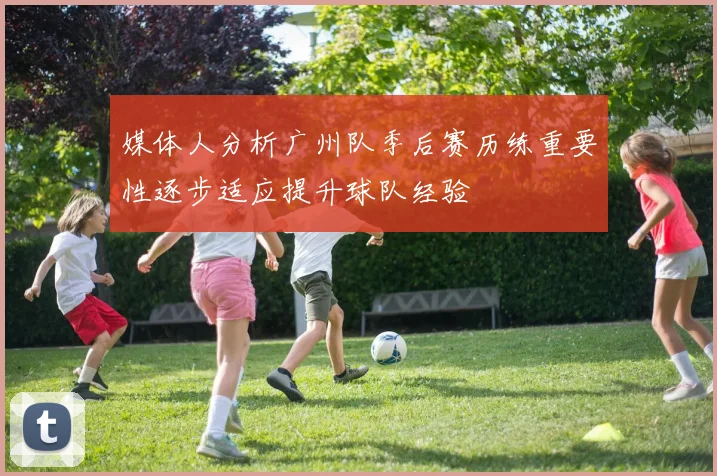 媒体人分析广州队季后赛历练重要性逐步适应提升球队经验