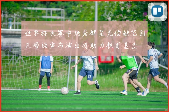 世界杯决赛中场秀群星无偿献艺因凡蒂诺宣布演出将助力教育基金