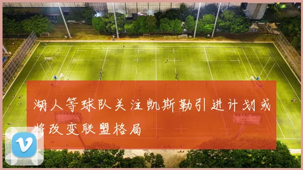 湖人等球队关注凯斯勒引进计划或将改变联盟格局