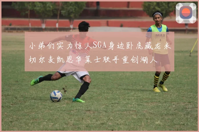 小弟们实力惊人SGA身边卧虎藏龙米切尔麦凯恩华莱士联手重创湖人