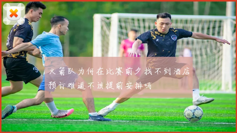 火箭队为何在比赛前夕找不到酒店预订难道不该提前安排吗