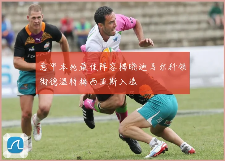 意甲本轮最佳阵容揭晓迪马尔科领衔德温特梅西亚斯入选