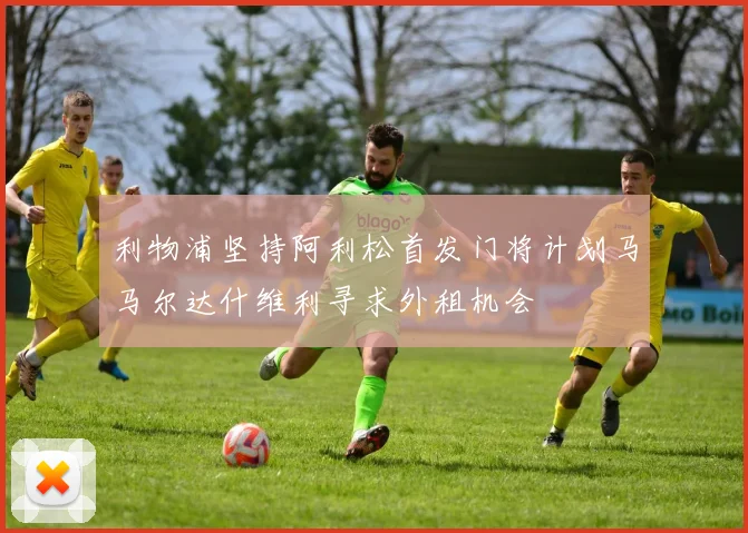 利物浦坚持阿利松首发门将计划马马尔达什维利寻求外租机会