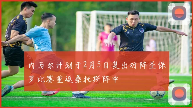 内马尔计划于2月5日复出对阵圣保罗比赛重返桑托斯阵中