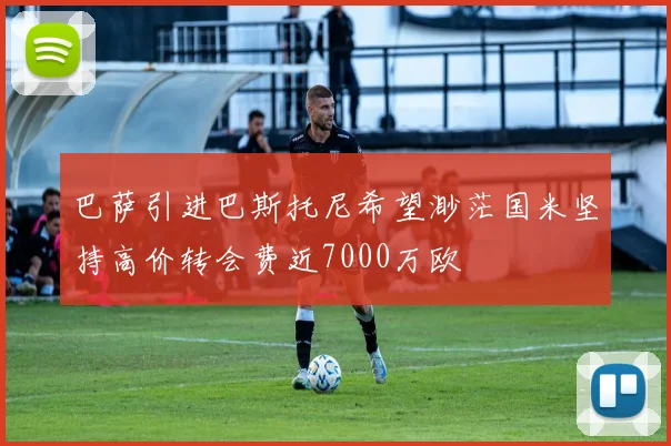巴萨引进巴斯托尼希望渺茫国米坚持高价转会费近7000万欧