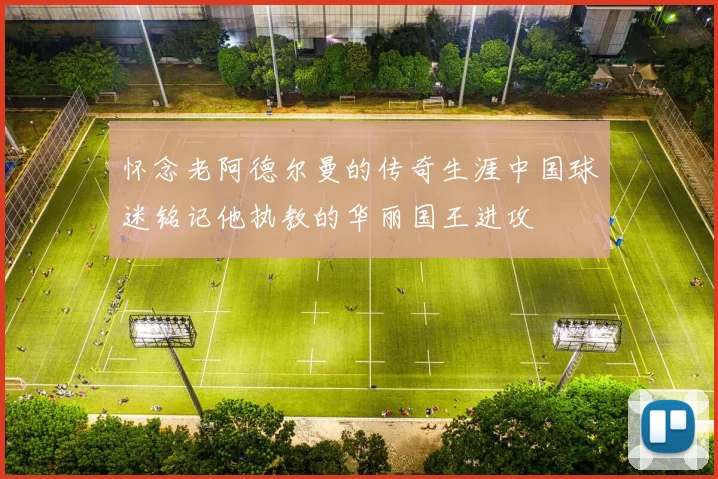 怀念老阿德尔曼的传奇生涯中国球迷铭记他执教的华丽国王进攻